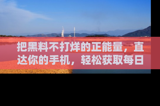 把黑料不打烊的正能量，直达你的手机，轻松获取每日新鲜八卦！