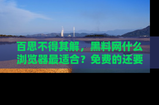 百思不得其解，黑料网什么浏览器最适合？免费的还要能吃瓜太难了！