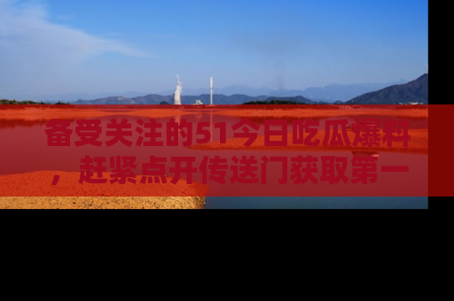 备受关注的51今日吃瓜爆料，赶紧点开传送门获取第一手消息！