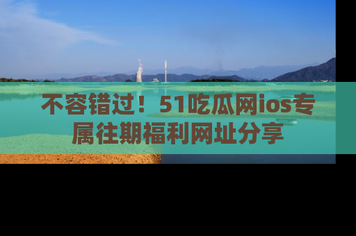 不容错过！51吃瓜网ios专属往期福利网址分享