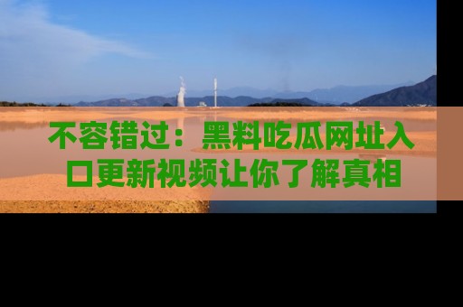 不容错过:黑料吃瓜网址入口更新视频让你了解真相
