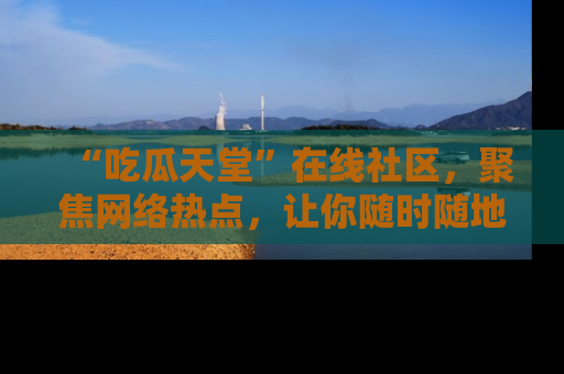 “吃瓜天堂”在线社区,聚焦网络热点,让你随时随地吃瓜不停