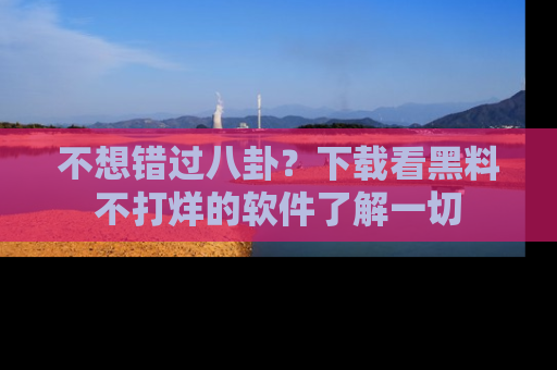 不想错过八卦？下载看黑料不打烊的软件了解一切