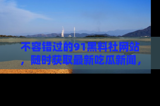 不容错过的91黑料社网站，随时获取最新吃瓜新闻，留意91黑料社的动态更新！