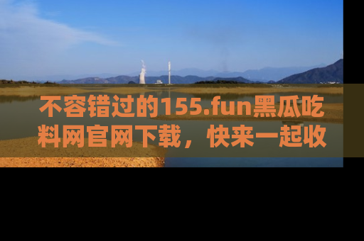不容错过的155.fun黑瓜吃料网官网下载,快来一起收藏吃瓜新动态吧!