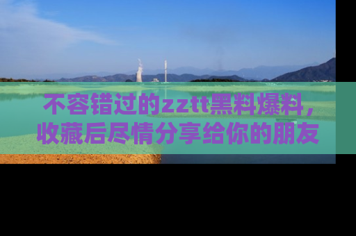 不容错过的zztt黑料爆料，收藏后尽情分享给你的朋友