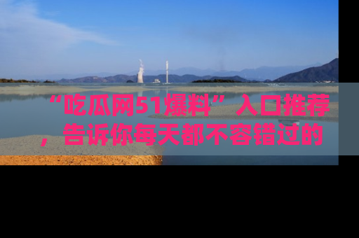 “吃瓜网51爆料”入口推荐,告诉你每天都不容错过的娱乐八卦!