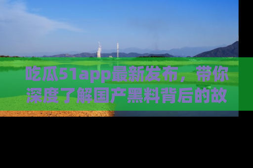 吃瓜51app最新发布，带你深度了解国产黑料背后的故事！