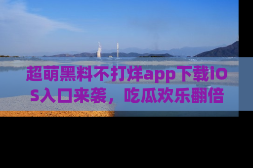 超萌黑料不打烊app下载iOS入口来袭，吃瓜欢乐翻倍！