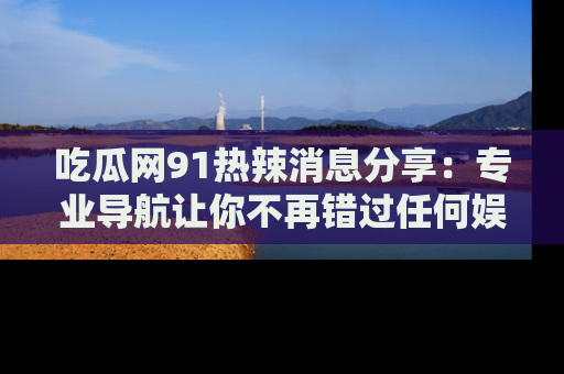吃瓜网91热辣消息分享：专业导航让你不再错过任何娱乐八卦