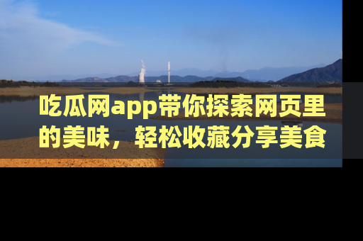 吃瓜网app带你探索网页里的美味，轻松收藏分享美食秘笈