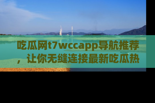 吃瓜网t7wccapp导航推荐，让你无缝连接最新吃瓜热点内容！