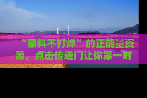 “黑料不打烊”的正能量资源,点击传送门让你第一时间获取最新入口资讯!