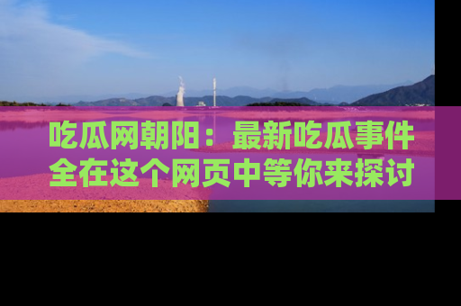 吃瓜网朝阳：最新吃瓜事件全在这个网页中等你来探讨！