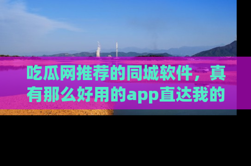 吃瓜网推荐的同城软件，真有那么好用的app直达我的心吗？