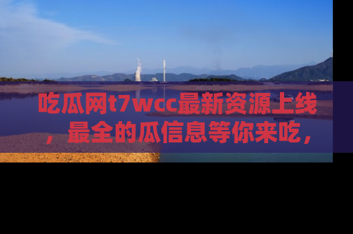 吃瓜网t7wcc最新资源上线，最全的瓜信息等你来吃，快来围观！