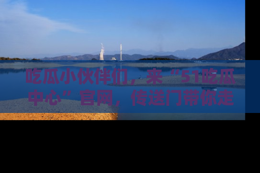 吃瓜小伙伴们，来“51吃瓜中心”官网，传送门带你走入八卦世界！