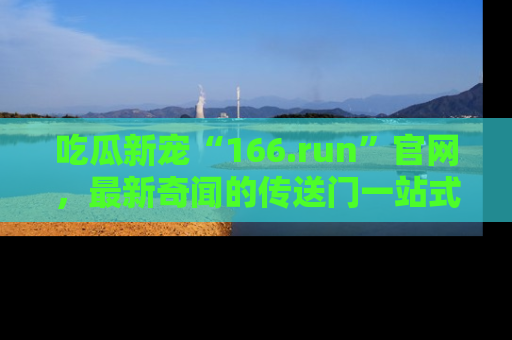 吃瓜新宠“166.run”官网，最新奇闻的传送门一站式体验