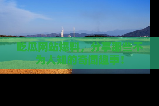 吃瓜网站爆料，分享那些不为人知的奇闻趣事！