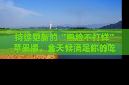 持续更新的“黑脸不打烊”苹果版，全天候满足你的吃瓜需求！