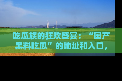吃瓜族的狂欢盛宴：“国产黑料吃瓜”的地址和入口，让你尽情享受流行文化！