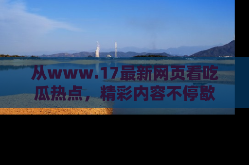 从www.17最新网页看吃瓜热点，精彩内容不停歇