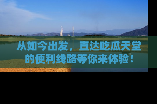从如今出发，直达吃瓜天堂的便利线路等你来体验！