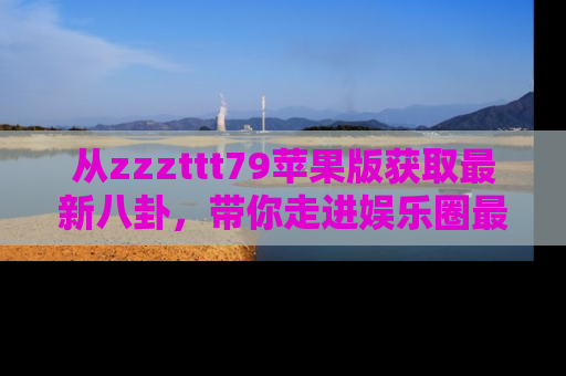 从zzzttt79苹果版获取最新八卦，带你走进娱乐圈最热内幕！