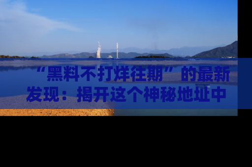 “黑料不打烊往期”的最新发现:揭开这个神秘地址中的爆笑黑料面纱
