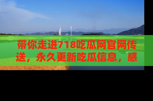 带你走进718吃瓜网官网传送，永久更新吃瓜信息，感受娱乐圈的风云变幻！