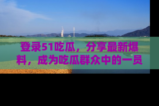 登录51吃瓜，分享最新爆料，成为吃瓜群众中的一员！