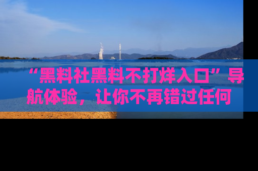 “黑料社黑料不打烊入口”导航体验,让你不再错过任何精彩黑料