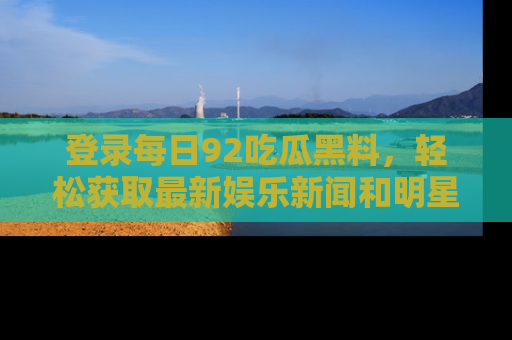 登录每日92吃瓜黑料，轻松获取最新娱乐新闻和明星炒作背后的真相