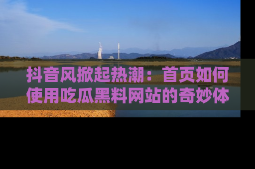 抖音风掀起热潮：首页如何使用吃瓜黑料网站的奇妙体验