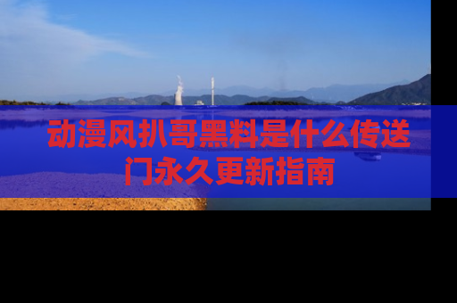 动漫风扒哥黑料是什么传送门永久更新指南