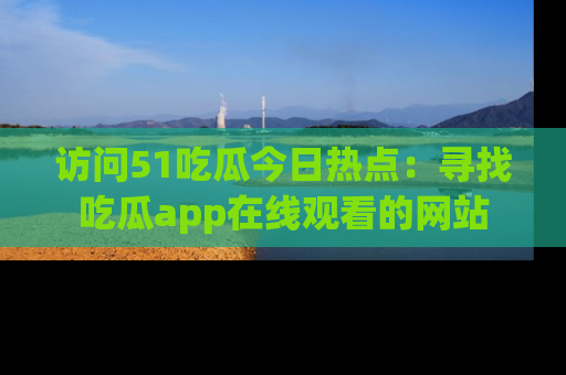 访问51吃瓜今日热点：寻找吃瓜app在线观看的网站
