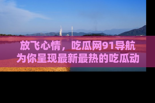 放飞心情，吃瓜网91导航为你呈现最新最热的吃瓜动态！