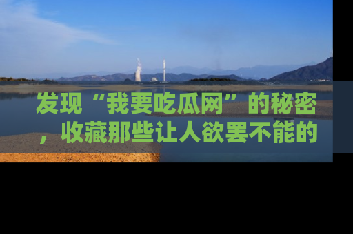 发现“我要吃瓜网”的秘密，收藏那些让人欲罢不能的吃瓜段子。