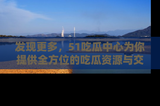 发现更多，51吃瓜中心为你提供全方位的吃瓜资源与交流平台
