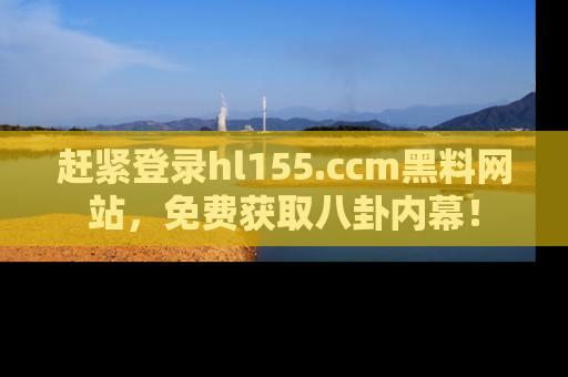 赶紧登录hl155.ccm黑料网站，免费获取八卦内幕！
