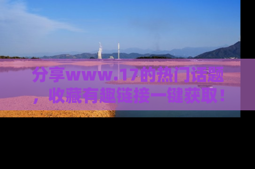 分享www.17的热门话题，收藏有趣链接一键获取！