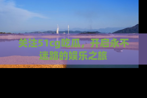 关注51cg吃瓜，开启永不迷路的娱乐之旅