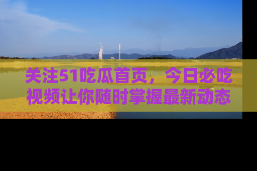 关注51吃瓜首页，今日必吃视频让你随时掌握最新动态