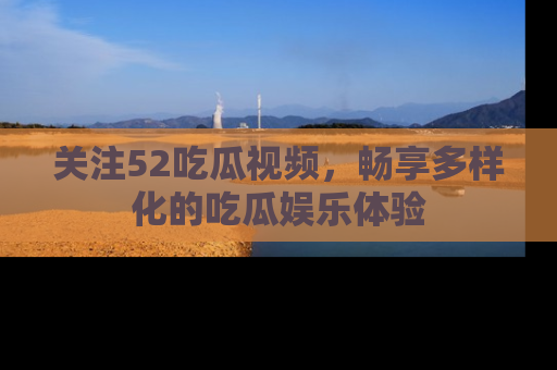 关注52吃瓜视频，畅享多样化的吃瓜娱乐体验