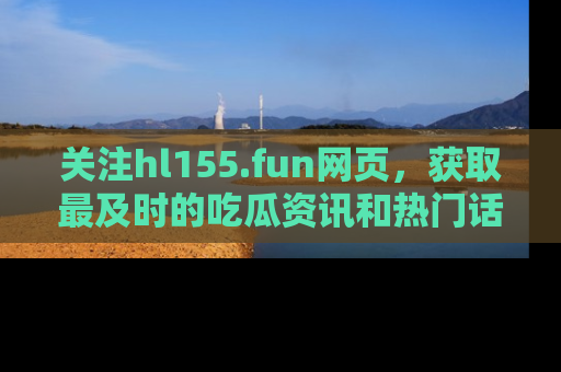 关注hl155.fun网页，获取最及时的吃瓜资讯和热门话题！