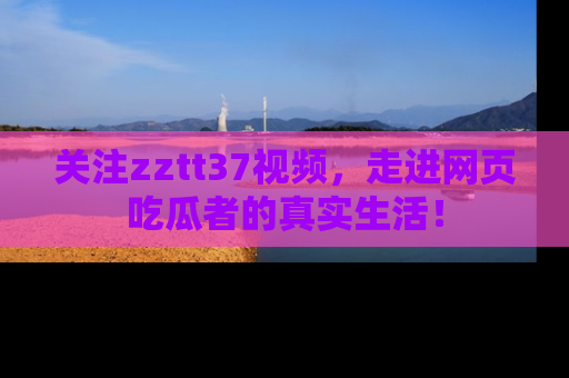 关注zztt37视频，走进网页吃瓜者的真实生活！
