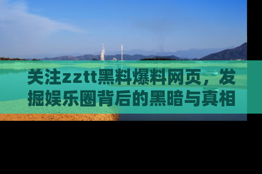 关注zztt黑料爆料网页，发掘娱乐圈背后的黑暗与真相