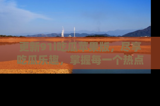 更新91i吃瓜苹果版，尽享吃瓜乐趣，掌握每一个热点话题