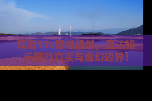 观看17c黑料爆料，直达娱乐圈的真实与虚幻边界！