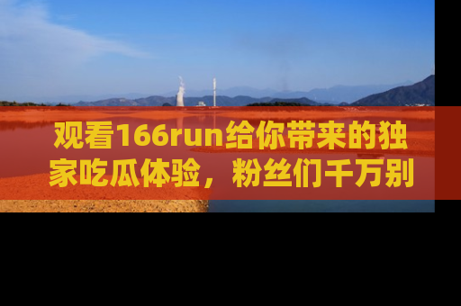 观看166run给你带来的独家吃瓜体验，粉丝们千万别错过